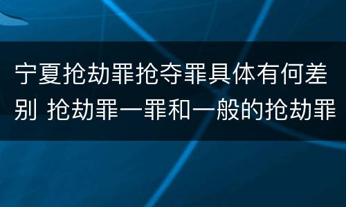 宁夏抢劫罪抢夺罪具体有何差别 抢劫罪一罪和一般的抢劫罪