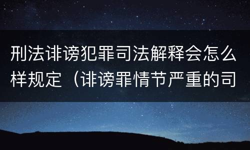 刑法诽谤犯罪司法解释会怎么样规定（诽谤罪情节严重的司法解释）