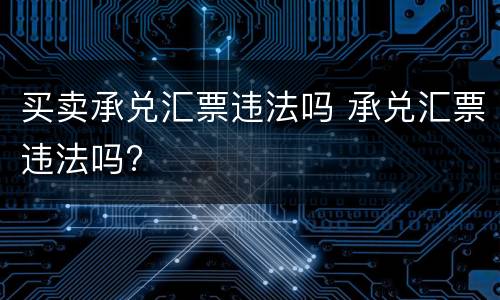 买卖承兑汇票违法吗 承兑汇票违法吗?