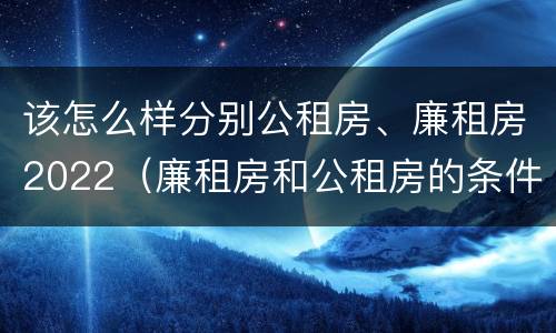 该怎么样分别公租房、廉租房2022（廉租房和公租房的条件）
