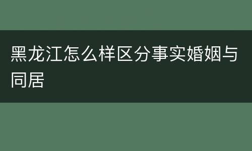 黑龙江怎么样区分事实婚姻与同居
