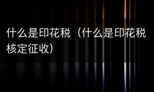 什么是印花税（什么是印花税核定征收）