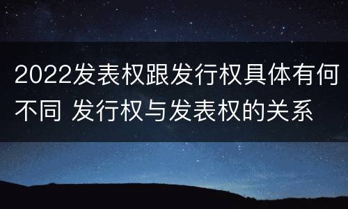 2022发表权跟发行权具体有何不同 发行权与发表权的关系