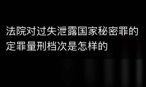 法院对过失泄露国家秘密罪的定罪量刑档次是怎样的