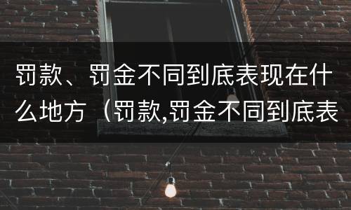 罚款、罚金不同到底表现在什么地方（罚款,罚金不同到底表现在什么地方呢）