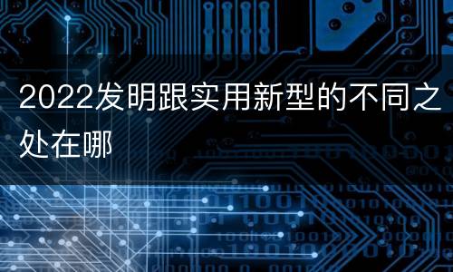 2022发明跟实用新型的不同之处在哪