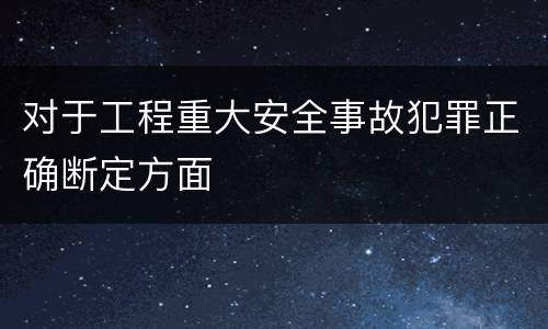 对于工程重大安全事故犯罪正确断定方面