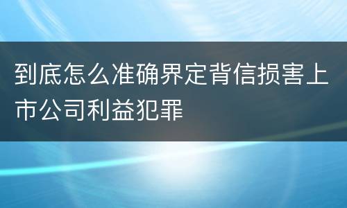 到底怎么准确界定背信损害上市公司利益犯罪