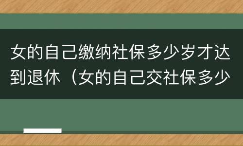 女的自己缴纳社保多少岁才达到退休（女的自己交社保多少岁退休）