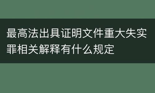 最高法出具证明文件重大失实罪相关解释有什么规定