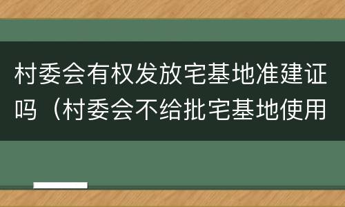 村委会有权发放宅基地准建证吗(村委会不给批宅基地使用证怎么办)