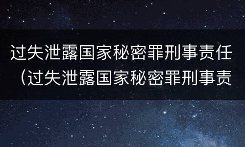 过失泄露国家秘密罪刑事责任（过失泄露国家秘密罪刑事责任）