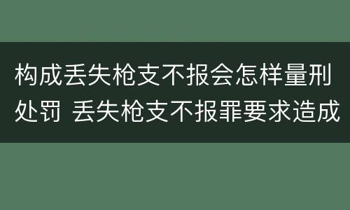 构成丢失枪支不报会怎样量刑处罚 丢失枪支不报罪要求造成了严重后果的才构成犯罪
