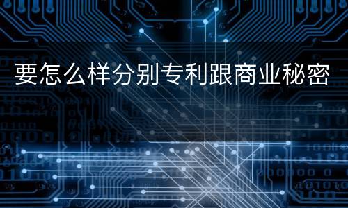 要怎么样分别专利跟商业秘密