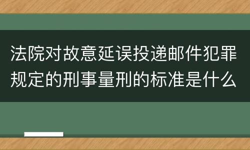 法院对故意延误投递邮件犯罪规定的刑事量刑的标准是什么样的