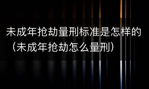未成年抢劫量刑标准是怎样的（未成年抢劫怎么量刑）