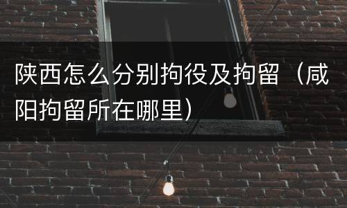 陕西怎么分别拘役及拘留（咸阳拘留所在哪里）