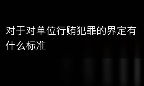 对于对单位行贿犯罪的界定有什么标准