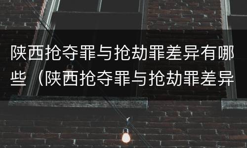 陕西抢夺罪与抢劫罪差异有哪些（陕西抢夺罪与抢劫罪差异有哪些案例）