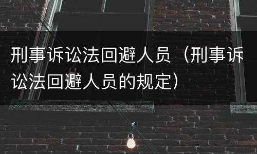 刑事诉讼法回避人员（刑事诉讼法回避人员的规定）