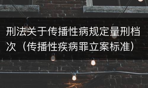 刑法关于传播性病规定量刑档次（传播性疾病罪立案标准）
