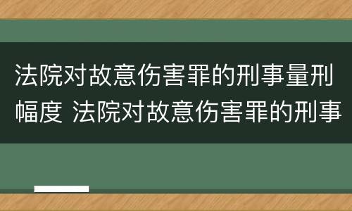 法院对故意伤害罪的刑事量刑幅度 法院对故意伤害罪的刑事量刑幅度大吗