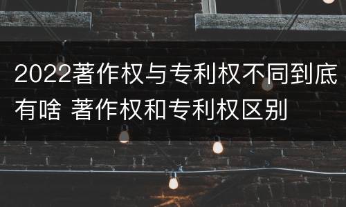 2022著作权与专利权不同到底有啥 著作权和专利权区别