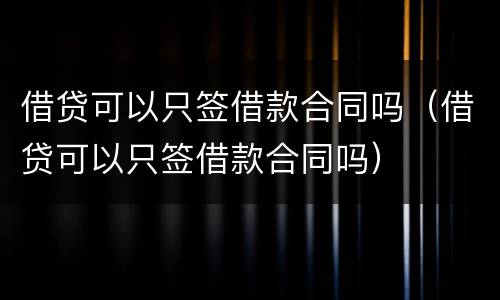 借贷可以只签借款合同吗（借贷可以只签借款合同吗）