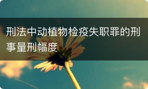刑法中动植物检疫失职罪的刑事量刑幅度