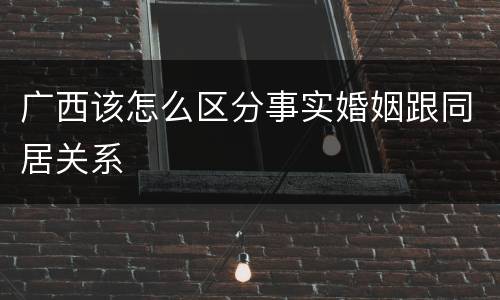 广西该怎么区分事实婚姻跟同居关系