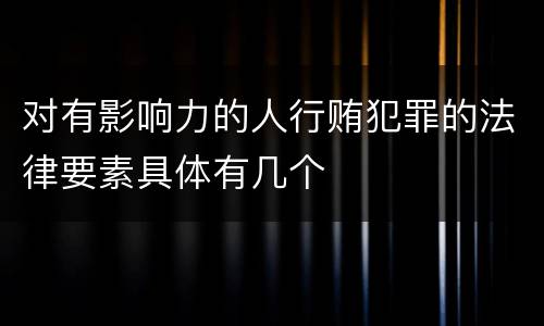 对有影响力的人行贿犯罪的法律要素具体有几个