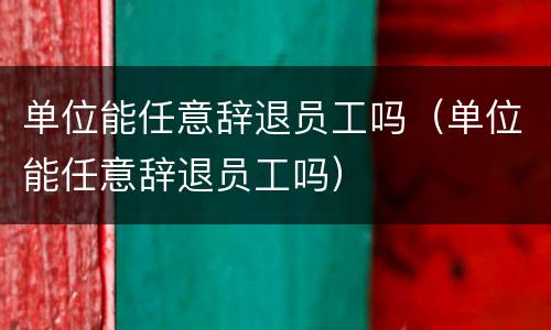 单位能任意辞退员工吗（单位能任意辞退员工吗）