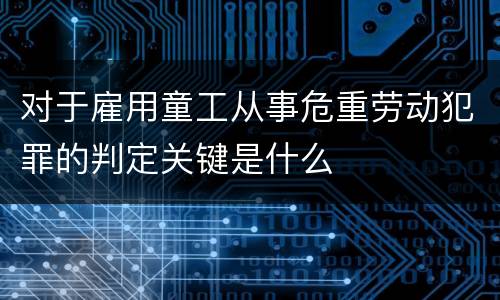 对于雇用童工从事危重劳动犯罪的判定关键是什么