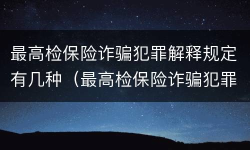 最高检保险诈骗犯罪解释规定有几种（最高检保险诈骗犯罪解释规定有几种情形）