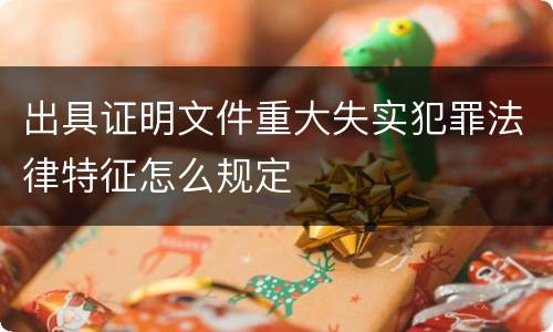 出具证明文件重大失实犯罪法律特征怎么规定