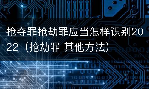 抢夺罪抢劫罪应当怎样识别2022（抢劫罪 其他方法）