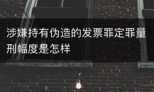 涉嫌持有伪造的发票罪定罪量刑幅度是怎样