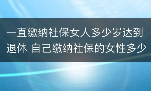 一直缴纳社保女人多少岁达到退休 自己缴纳社保的女性多少岁退休
