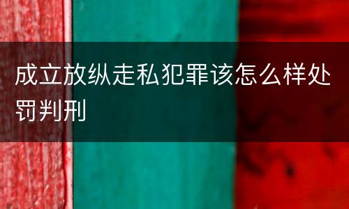 成立放纵走私犯罪该怎么样处罚判刑