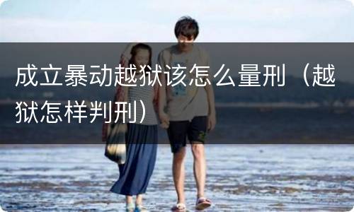 成立暴动越狱该怎么量刑（越狱怎样判刑）