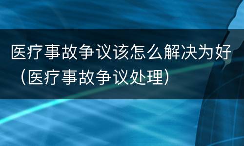 医疗事故争议该怎么解决为好（医疗事故争议处理）
