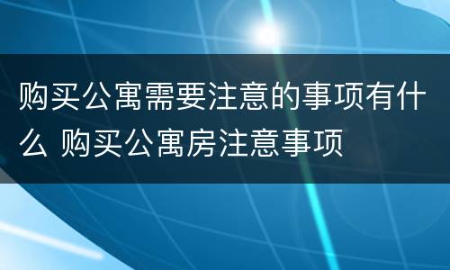 购买公寓需要注意的事项有什么 购买公寓房注意事项