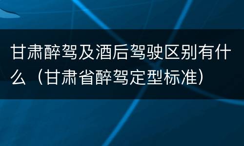 甘肃醉驾及酒后驾驶区别有什么（甘肃省醉驾定型标准）
