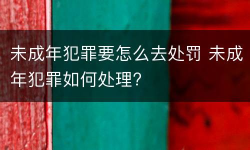 未成年犯罪要怎么去处罚 未成年犯罪如何处理?