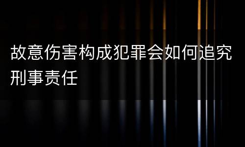 故意伤害构成犯罪会如何追究刑事责任