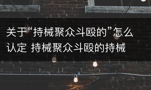 关于“持械聚众斗殴的”怎么认定 持械聚众斗殴的持械