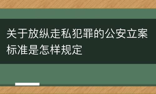 关于放纵走私犯罪的公安立案标准是怎样规定
