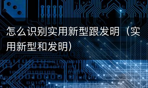 怎么识别实用新型跟发明（实用新型和发明）