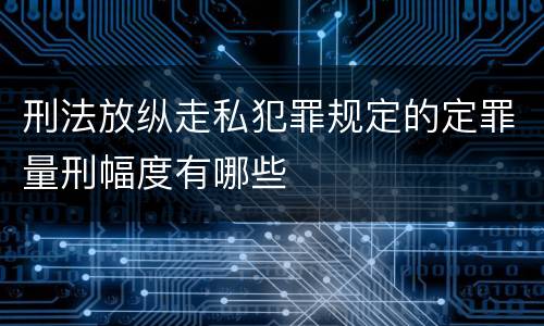 刑法放纵走私犯罪规定的定罪量刑幅度有哪些