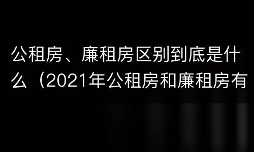 公租房、廉租房区别到底是什么（2021年公租房和廉租房有什么区别）